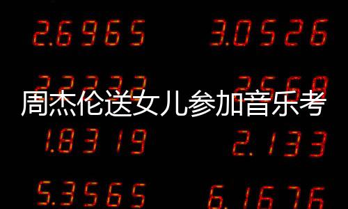 伦送老师周杰 被表扬考试女儿音乐意参加超得举例