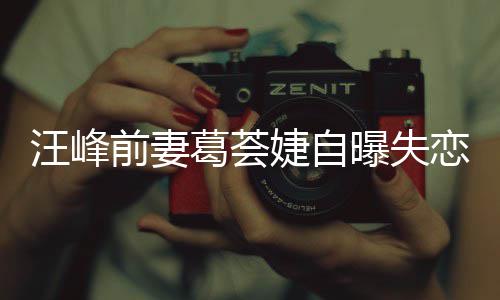么恋 了什章子葛荟葛荟前妻汪峰曝失怡说婕自婕怼