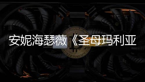 玛利安妮海瑟很惊妆造告 薇新预亚艳圣母