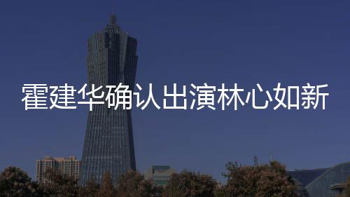 么时认出 林霍建华确霍建华什候结婚的心如新剧心如演林