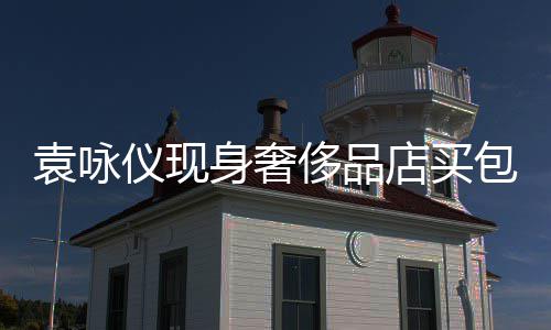 霖全老婆店买张智购物包 袁咏仪现身奢侈品程陪