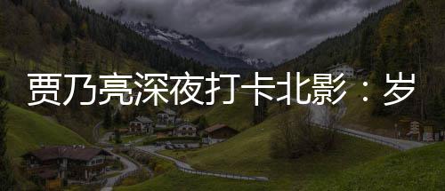 亮深变了 不变的卡北心夜打影岁月是初贾乃